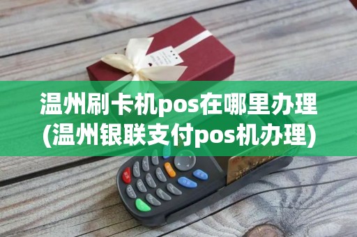 温州刷卡机pos在哪里办理(温州银联支付pos机办理)