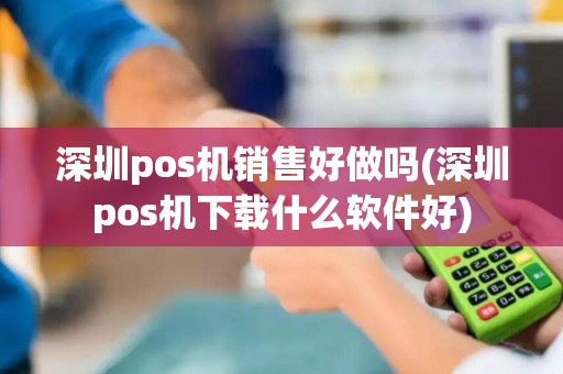 深圳pos机销售好做吗(深圳pos机下载什么软件好)