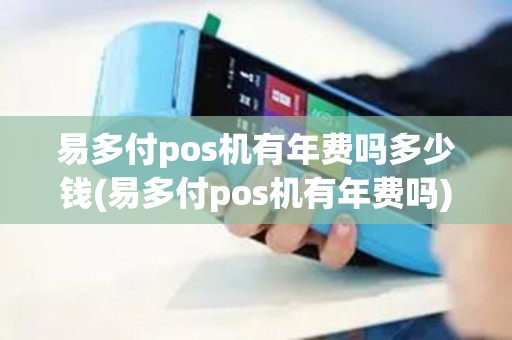 易多付pos机有年费吗多少钱(易多付pos机有年费吗)