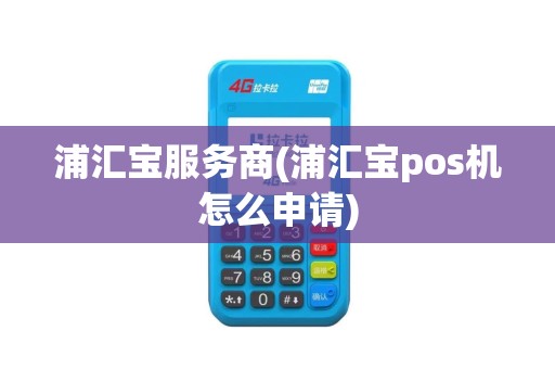 浦汇宝服务商(浦汇宝pos机怎么申请)