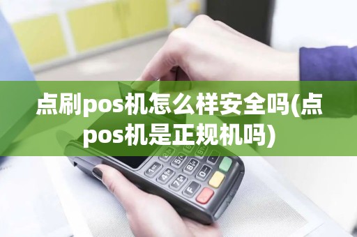 点刷pos机怎么样安全吗(点pos机是正规机吗)