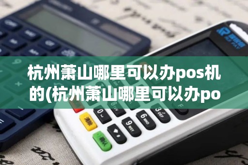 杭州萧山哪里可以办pos机的(杭州萧山哪里可以办pos机)