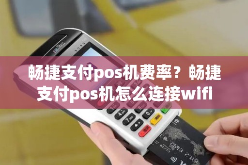 畅捷支付pos机费率？畅捷支付pos机怎么连接wifi