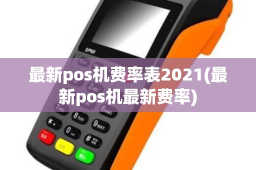 最新pos机费率表2021(最新pos机最新费率)