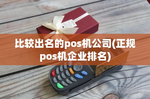 比较出名的pos机公司(正规pos机企业排名)