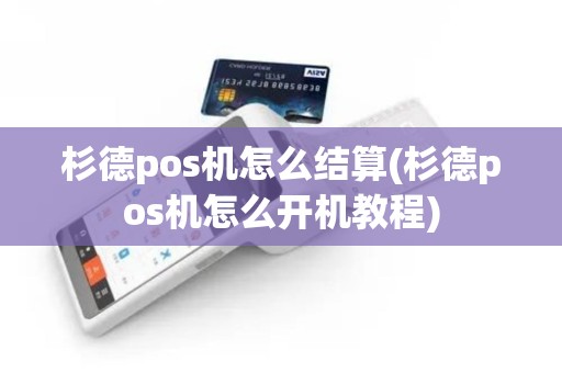 杉德pos机怎么结算(杉德pos机怎么开机教程)