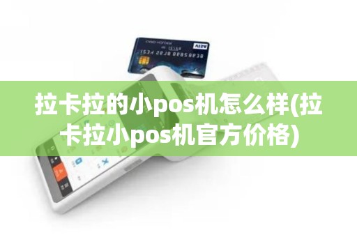 拉卡拉的小pos机怎么样(拉卡拉小pos机官方价格)
