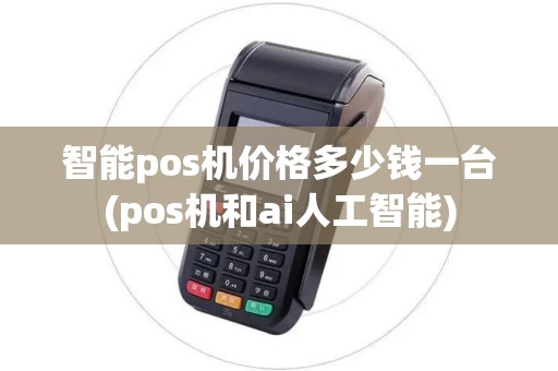 智能pos机价格多少钱一台(pos机和ai人工智能)