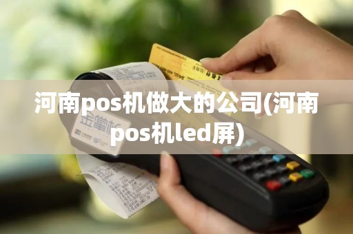 河南pos机做大的公司(河南pos机led屏)
