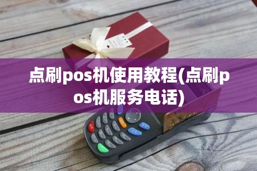 点刷pos机使用教程(点刷pos机服务电话)