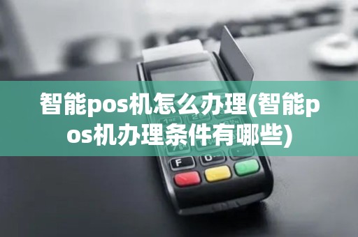 智能pos机怎么办理(智能pos机办理条件有哪些)