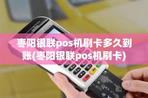 枣阳银联pos机刷卡多久到账(枣阳银联pos机刷卡)