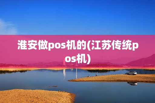 淮安做pos机的(江苏传统pos机)