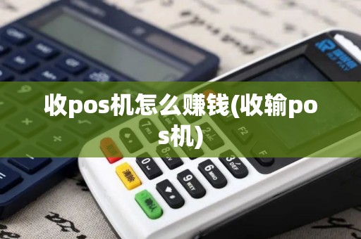 收pos机怎么赚钱(收输pos机)