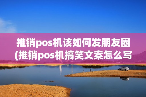推销pos机该如何发朋友圈(推销pos机搞笑文案怎么写)