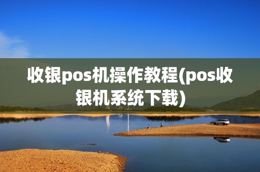 收银pos机操作教程(pos收银机系统下载)