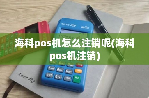 海科pos机怎么注销呢(海科pos机注销)