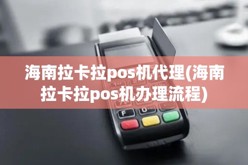 海南拉卡拉pos机代理(海南拉卡拉pos机办理流程)