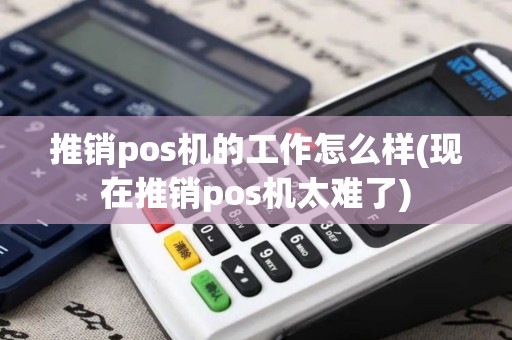 推销pos机的工作怎么样(现在推销pos机太难了)