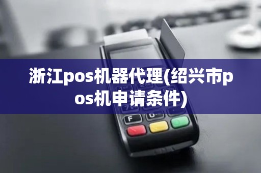 浙江pos机器代理(绍兴市pos机申请条件)
