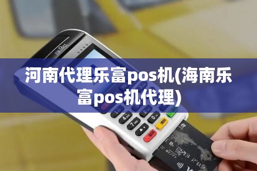 河南代理乐富pos机(海南乐富pos机代理)