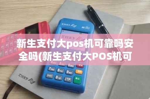 新生支付大pos机可靠吗安全吗(新生支付大POS机可靠吗)