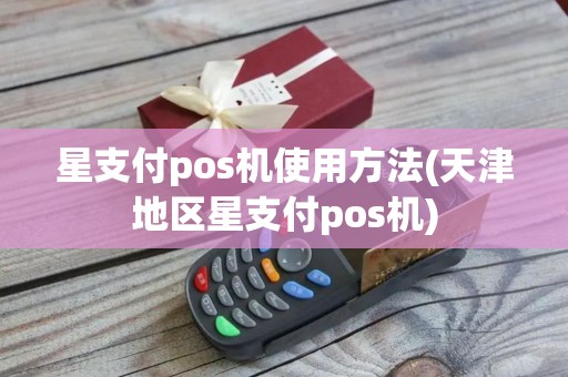 星支付pos机使用方法(天津地区星支付pos机)