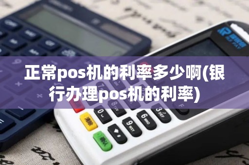 正常pos机的利率多少啊(银行办理pos机的利率)