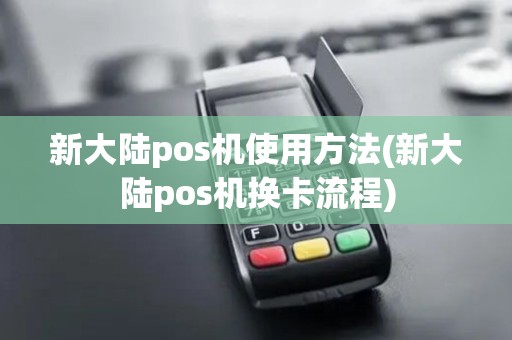 新大陆pos机使用方法(新大陆pos机换卡流程)