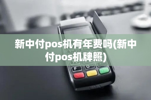 新中付pos机有年费吗(新中付pos机牌照)