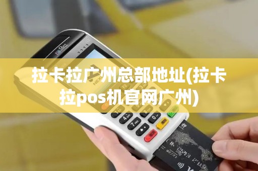 拉卡拉广州总部地址(拉卡拉pos机官网广州)