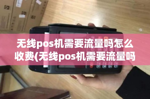 无线pos机需要流量吗怎么收费(无线pos机需要流量吗)