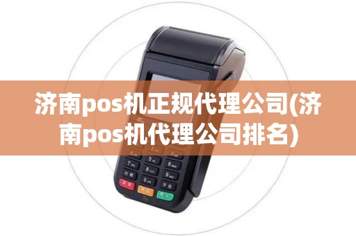 济南pos机正规代理公司(济南pos机代理公司排名)