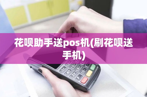 花呗助手送pos机(刷花呗送手机)