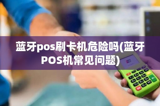 蓝牙pos刷卡机危险吗(蓝牙POS机常见问题)
