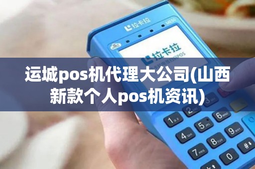 运城pos机代理大公司(山西新款个人pos机资讯)