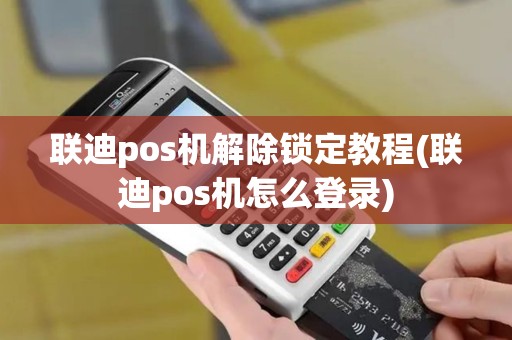 联迪pos机解除锁定教程(联迪pos机怎么登录)