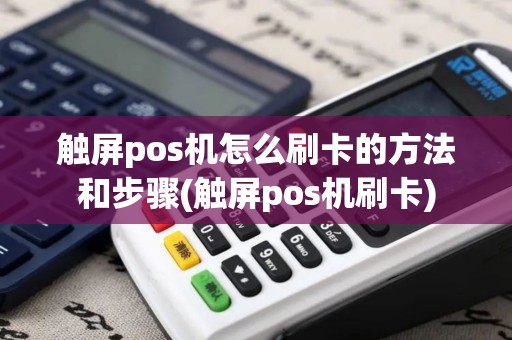 触屏pos机怎么刷卡的方法和步骤(触屏pos机刷卡) 触屏pos机怎么刷卡的方法和步骤(触屏pos机刷卡)