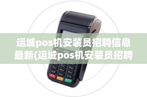 运城pos机安装员招聘信息最新(运城pos机安装员招聘信息) 运城pos机安装员招聘信息最新(运城pos机安装员招聘信息)