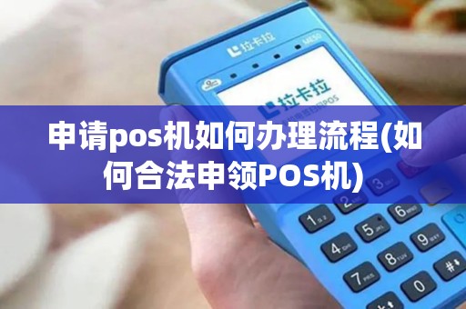 申请pos机如何办理流程(如何合法申领POS机) 申请pos机如何办理流程(如何合法申领POS机)