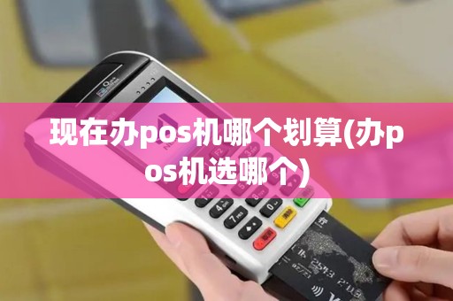 现在办pos机哪个划算(办pos机选哪个) 现在办pos机哪个划算(办pos机选哪个)