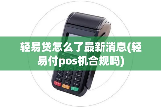 轻易贷怎么了最新消息(轻易付pos机合规吗)