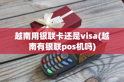 越南用银联卡还是visa(越南有银联pos机吗) 越南用银联卡还是visa(越南有银联pos机吗)