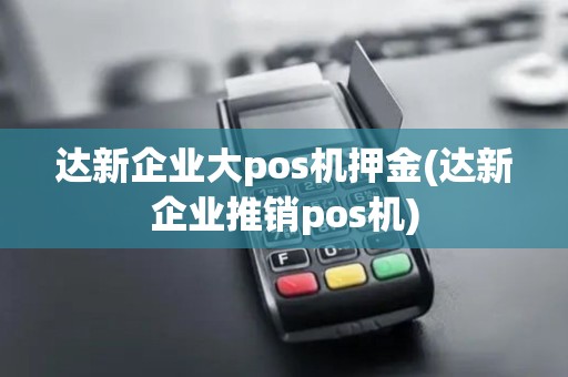 达新企业大pos机押金(达新企业推销pos机) 达新企业大pos机押金(达新企业推销pos机)