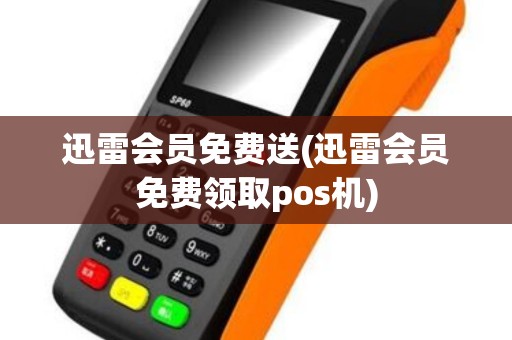 迅雷会员免费送(迅雷会员免费领取pos机)