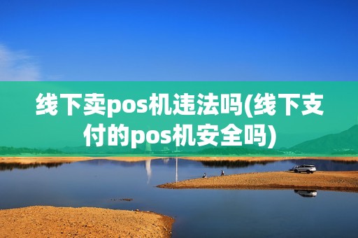 线下卖pos机违法吗(线下支付的pos机安全吗)