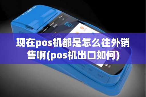 现在pos机都是怎么往外销售啊(pos机出口如何)