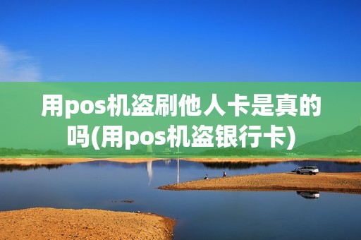 用pos机盗刷他人卡是真的吗(用pos机盗银行卡)