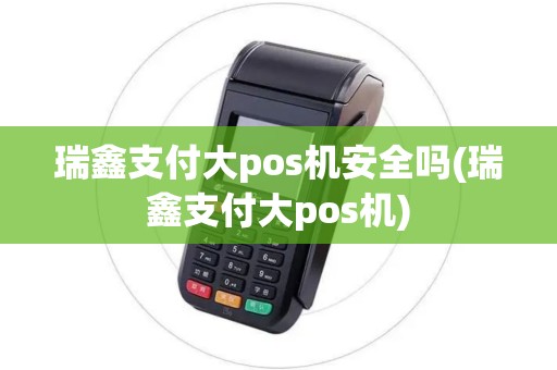 瑞鑫支付大pos机安全吗(瑞鑫支付大pos机)