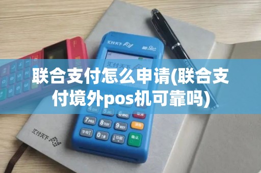 联合支付怎么申请(联合支付境外pos机可靠吗)